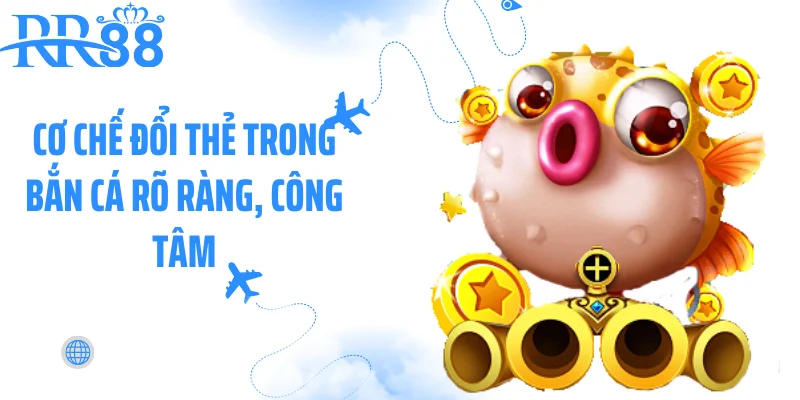 Cơ chế đổi thẻ trong bắn cá rõ ràng, công tâm