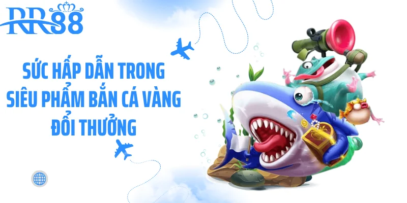Sức hấp dẫn trong siêu phẩm bắn cá vàng đổi thưởng