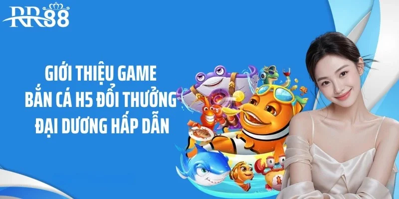 Giới thiệu game bắn cá h5 đổi thưởng đại dương hấp dẫn